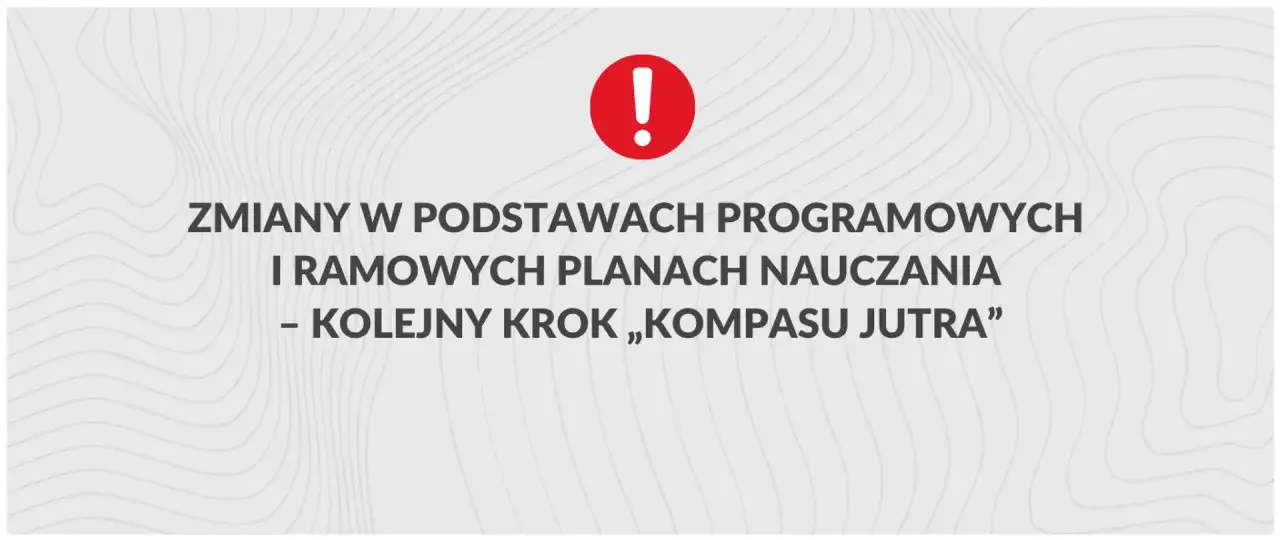 Czerwony wykrzyknik i tekst: ZMIANY W PODSTAWACH PROGRAMOWYCH I RAMOWYCH PLANACH NAUCZANIA – KOLEJNY KROK „KOMPASU JUTRA”.